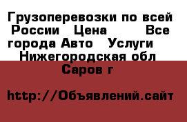 Грузоперевозки по всей России › Цена ­ 10 - Все города Авто » Услуги   . Нижегородская обл.,Саров г.